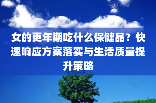 女的更年期吃什么保健品？快速响应方案落实与生活质量提升策略