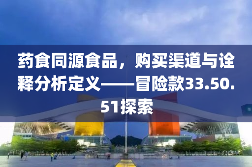 药食同源食品，购买渠道与诠释分析定义——冒险款33.50.51探索