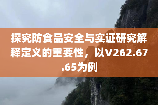 探究防食品安全与实证研究解释定义的重要性，以V262.67.65为例