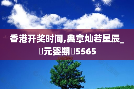 香港开奖时间,典章灿若星辰_‌元婴期‌5565