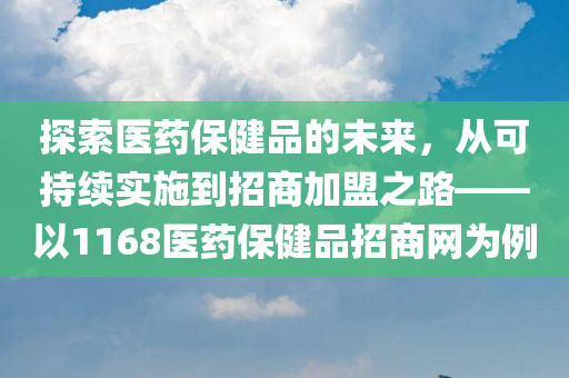 探索医药保健品的未来，从可持续实施到招商加盟之路——以1168医药保健品招商网为例