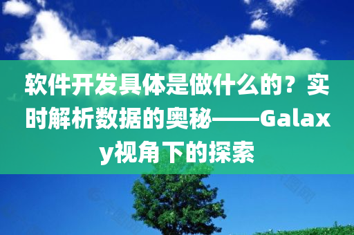 软件开发具体是做什么的？实时解析数据的奥秘——Galaxy视角下的探索