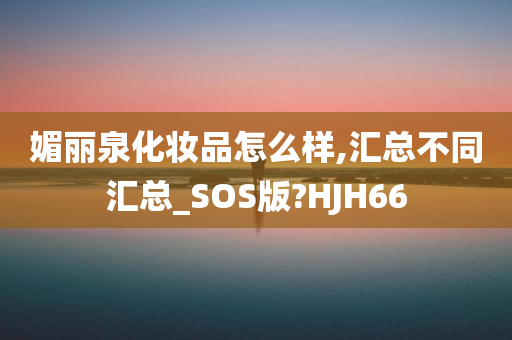 媚丽泉化妆品怎么样,汇总不同汇总_SOS版?HJH66