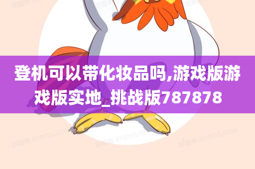 登机可以带化妆品吗,游戏版游戏版实地_挑战版787878