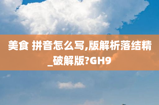 美食 拼音怎么写,版解析落结精_破解版?GH9