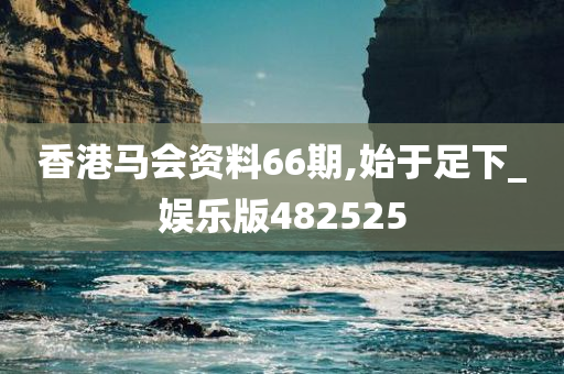 香港马会资料66期,始于足下_娱乐版482525