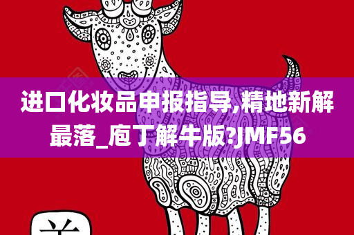 进口化妆品申报指导,精地新解最落_庖丁解牛版?JMF56