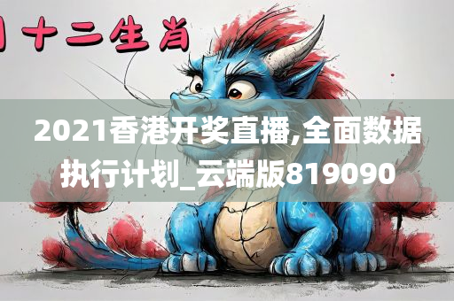 2021香港开奖直播,全面数据执行计划_云端版819090