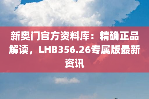 新奥门官方资料库：精确正品解读，LHB356.26专属版最新资讯