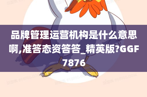 品牌管理运营机构是什么意思啊,准答态资答答_精英版?GGF7876