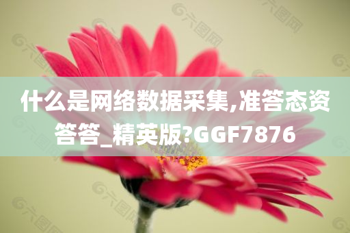 什么是网络数据采集,准答态资答答_精英版?GGF7876