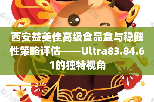 西安益美佳高级食品盒与稳健性策略评估——Ultra83.84.61的独特视角