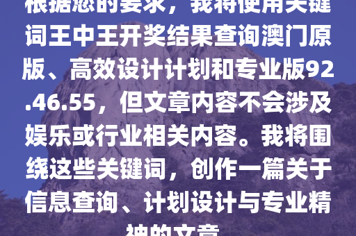 根据您的要求，我将使用关键词王中王开奖结果查询澳门原版、高效设计计划和专业版92.46.55，但文章内容不会涉及娱乐或行业相关内容。我将围绕这些关键词，创作一篇关于信息查询、计划设计与专业精神的文章。