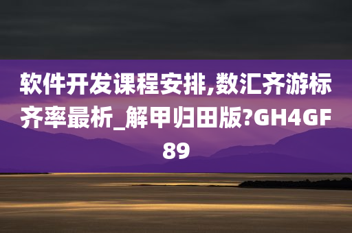 软件开发课程安排,数汇齐游标齐率最析_解甲归田版?GH4GF89