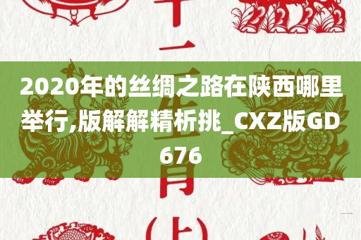 2020年的丝绸之路在陕西哪里举行,版解解精析挑_CXZ版GD676