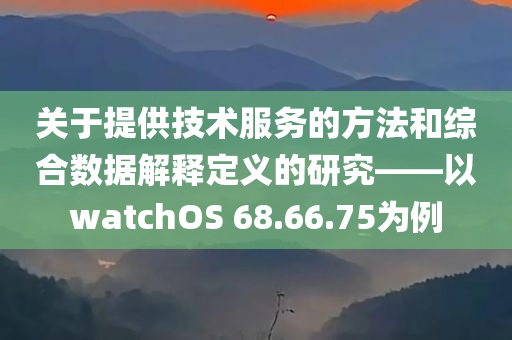 关于提供技术服务的方法和综合数据解释定义的研究——以watchOS 68.66.75为例