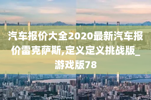 汽车报价大全2020最新汽车报价雷克萨斯,定义定义挑战版_游戏版78