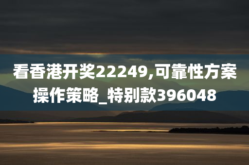 看香港开奖22249,可靠性方案操作策略_特别款396048