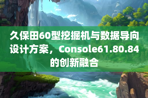 久保田60型挖掘机与数据导向设计方案，Console61.80.84的创新融合