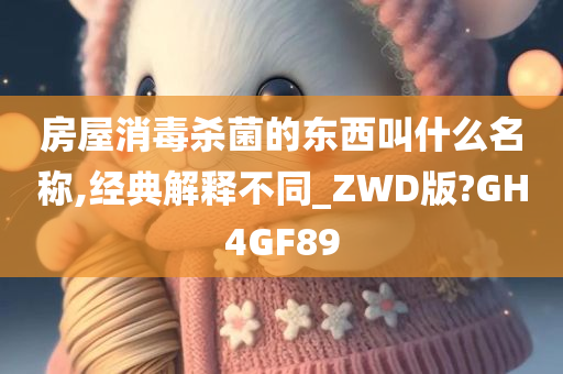 房屋消毒杀菌的东西叫什么名称,经典解释不同_ZWD版?GH4GF89