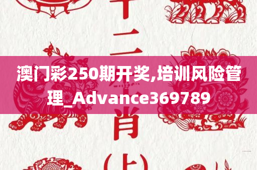 澳门彩250期开奖,培训风险管理_Advance369789