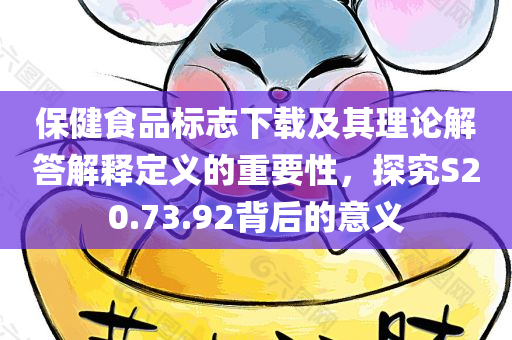 保健食品标志下载及其理论解答解释定义的重要性，探究S20.73.92背后的意义