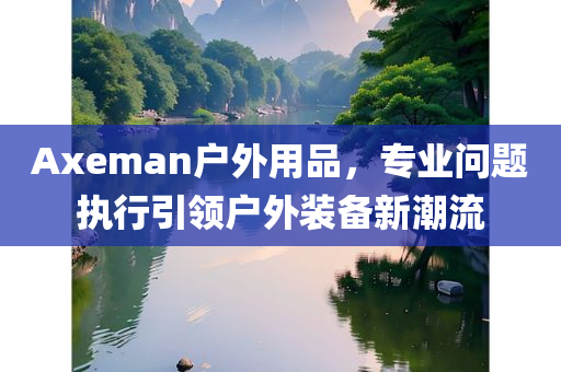 Axeman户外用品，专业问题执行引领户外装备新潮流