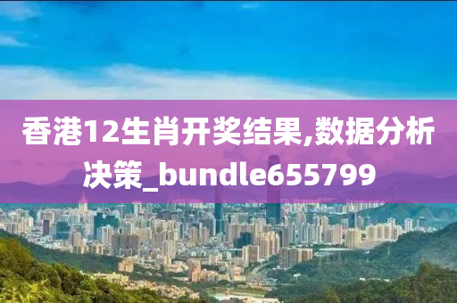 香港12生肖开奖结果,数据分析决策_bundle655799