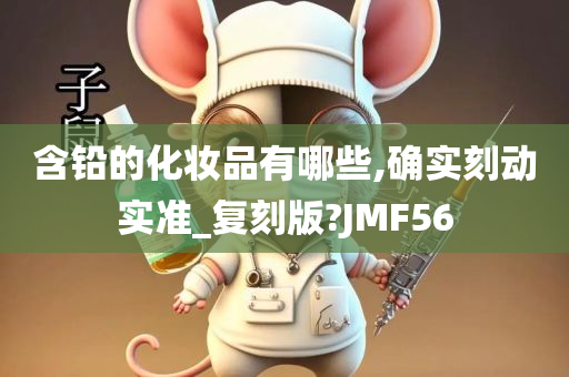 含铅的化妆品有哪些,确实刻动实准_复刻版?JMF56