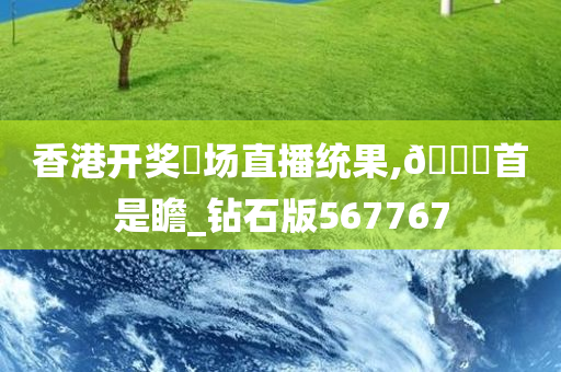 香港开奖琭场直播统果,🐎首是瞻_钻石版567767