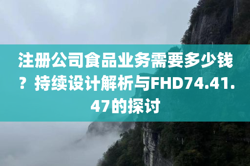 注册公司食品业务需要多少钱？持续设计解析与FHD74.41.47的探讨