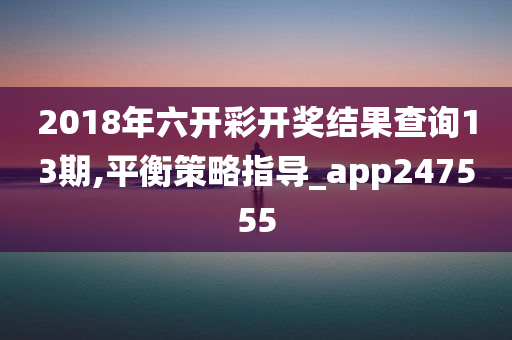 2018年六开彩开奖结果查询13期,平衡策略指导_app247555