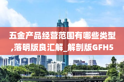 五金产品经营范围有哪些类型,落明版良汇解_解剖版GFH5