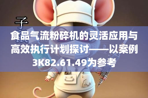 食品气流粉碎机的灵活应用与高效执行计划探讨——以案例3K82.61.49为参考