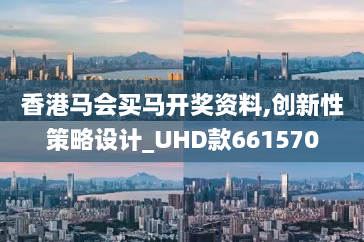 香港马会买马开奖资料,创新性策略设计_UHD款661570