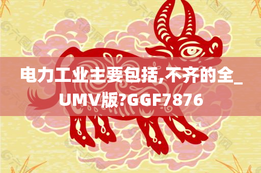 电力工业主要包括,不齐的全_UMV版?GGF7876