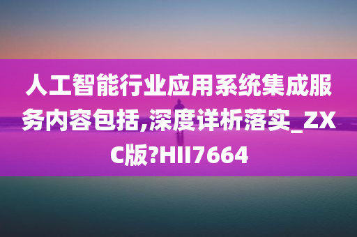 人工智能行业应用系统集成服务内容包括,深度详析落实_ZXC版?HII7664