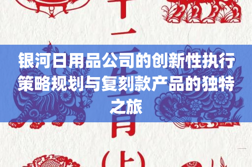 银河日用品公司的创新性执行策略规划与复刻款产品的独特之旅