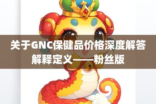 关于GNC保健品价格深度解答解释定义——粉丝版