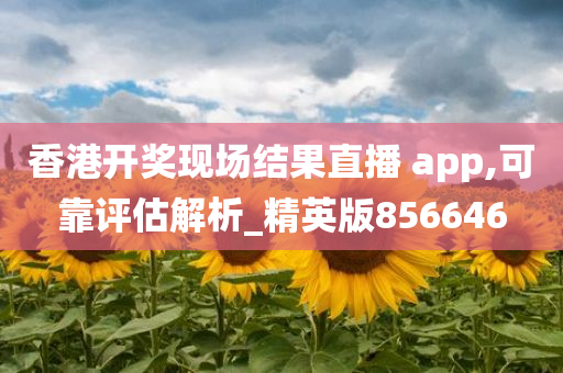 香港开奖现场结果直播 app,可靠评估解析_精英版856646