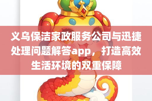 义乌保洁家政服务公司与迅捷处理问题解答app，打造高效生活环境的双重保障