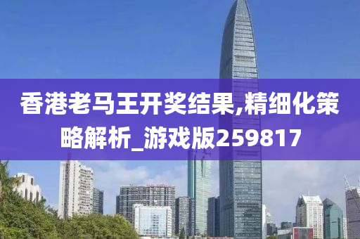 香港老马王开奖结果,精细化策略解析_游戏版259817