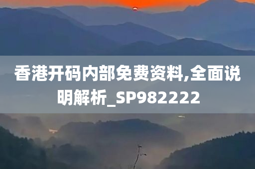 香港开码内部免费资料,全面说明解析_SP982222