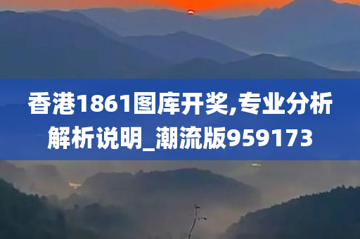 香港1861图库开奖,专业分析解析说明_潮流版959173