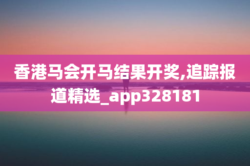 香港马会开马结果开奖,追踪报道精选_app328181