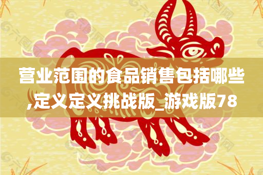 营业范围的食品销售包括哪些,定义定义挑战版_游戏版78