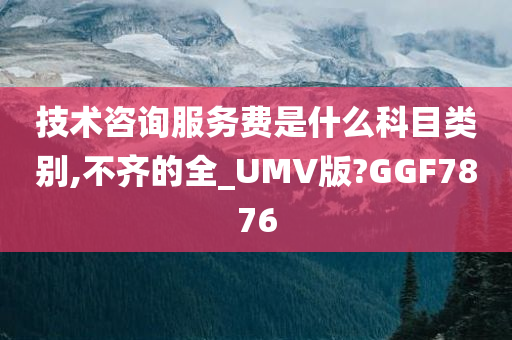 技术咨询服务费是什么科目类别,不齐的全_UMV版?GGF7876