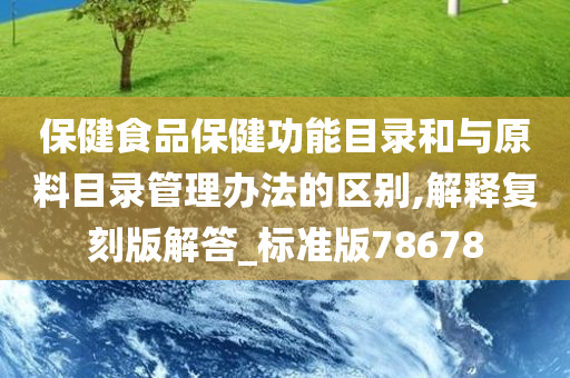 保健食品保健功能目录和与原料目录管理办法的区别,解释复刻版解答_标准版78678