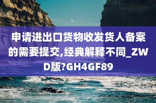 申请进出口货物收发货人备案的需要提交,经典解释不同_ZWD版?GH4GF89