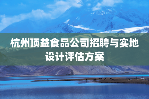 杭州顶益食品公司招聘与实地设计评估方案